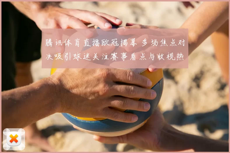 腾讯体育直播欧冠揭幕 多场焦点对决吸引球迷关注赛事看点与收视热度