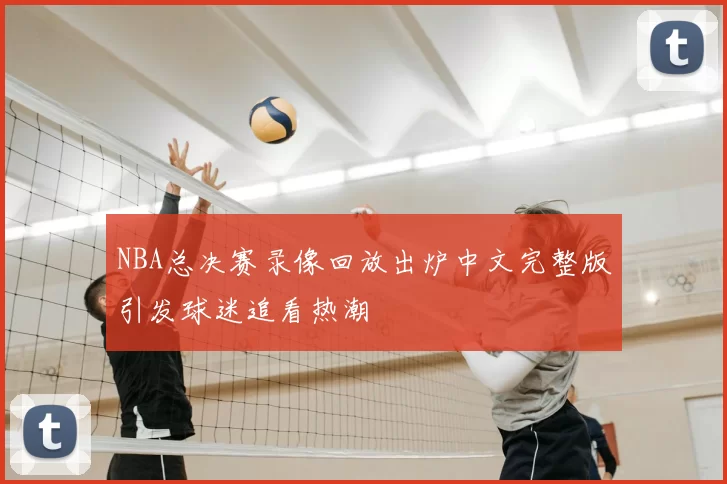 NBA总决赛录像回放出炉中文完整版引发球迷追看热潮