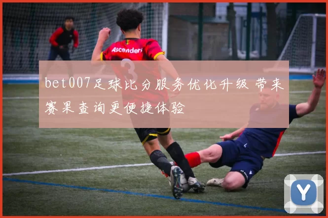 bet007足球比分服务优化升级 带来赛果查询更便捷体验