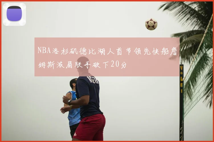 NBA洛杉矶德比湖人首节领先快船詹姆斯浓眉联手砍下20分