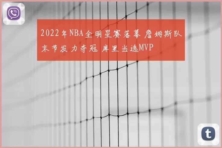 2022年NBA全明星赛落幕 詹姆斯队末节发力夺冠 库里当选MVP