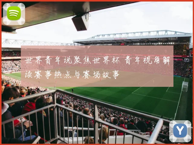 世界青年说聚焦世界杯 青年视角解读赛事热点与赛场故事