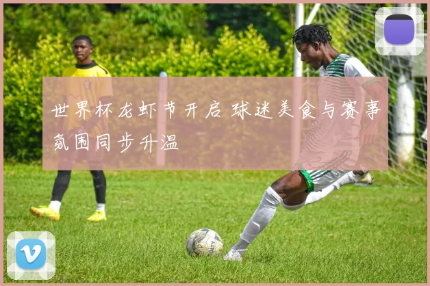 世界杯龙虾节开启 球迷美食与赛事氛围同步升温