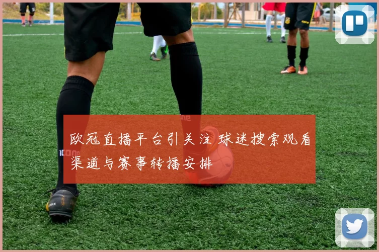 欧冠直播平台引关注 球迷搜索观看渠道与赛事转播安排