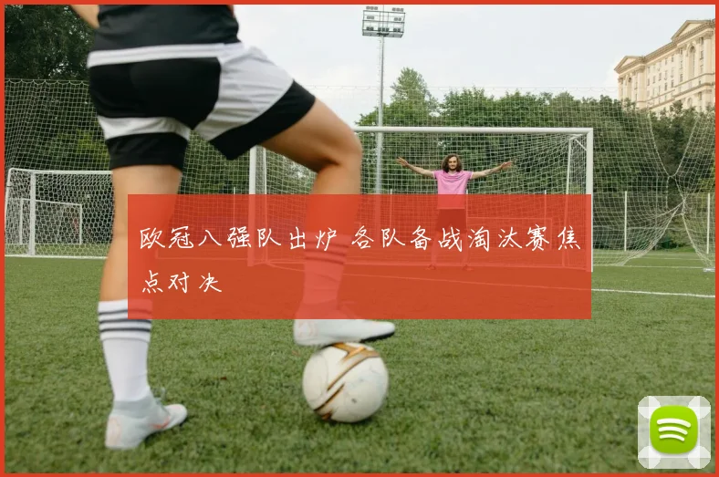 欧冠八强队出炉 各队备战淘汰赛焦点对决
