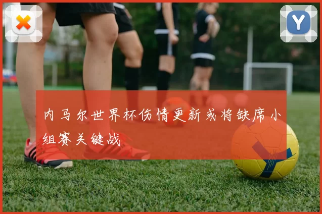 内马尔世界杯伤情更新或将缺席小组赛关键战