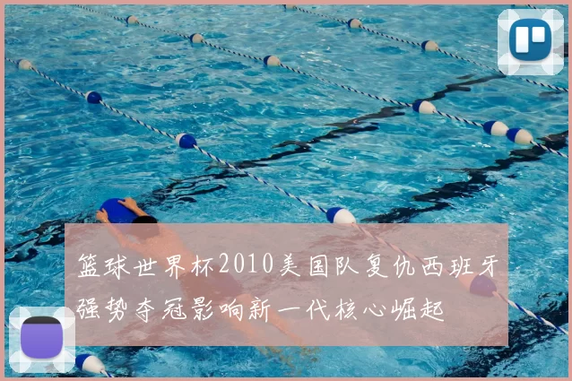 篮球世界杯2010美国队复仇西班牙强势夺冠影响新一代核心崛起