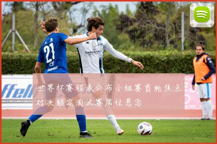 世界杯赛程表公布小组赛首轮焦点对决锁定淘汰赛席位悬念