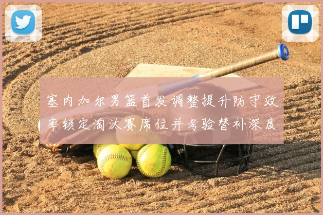 塞内加尔男篮首发调整提升防守效率锁定淘汰赛席位并考验替补深度