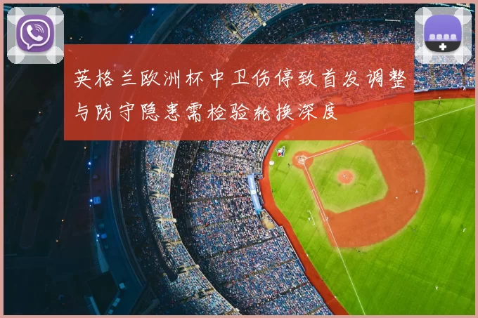 英格兰欧洲杯中卫伤停致首发调整与防守隐患需检验轮换深度