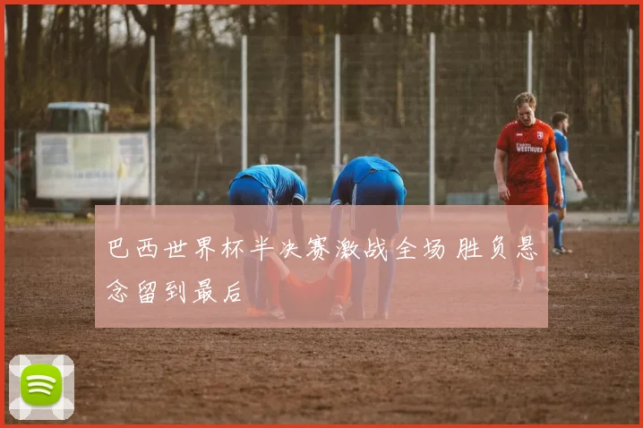 巴西世界杯半决赛激战全场 胜负悬念留到最后