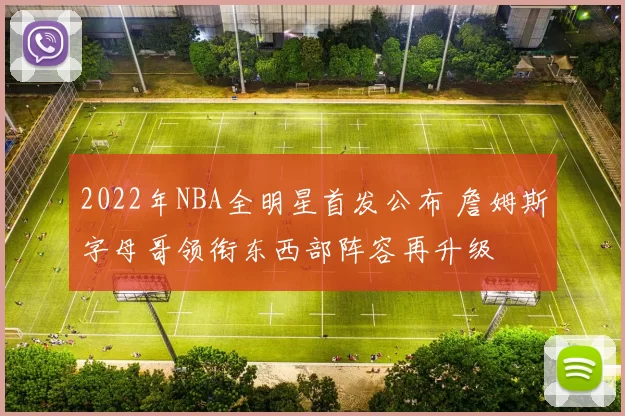 2022年NBA全明星首发公布 詹姆斯字母哥领衔东西部阵容再升级