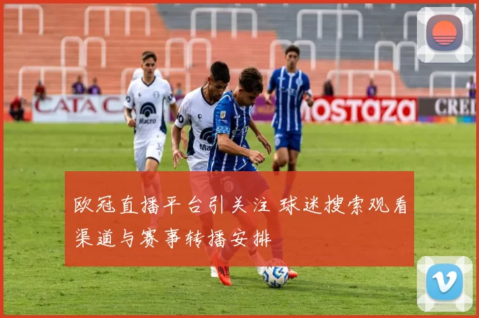 欧冠直播平台引关注 球迷搜索观看渠道与赛事转播安排