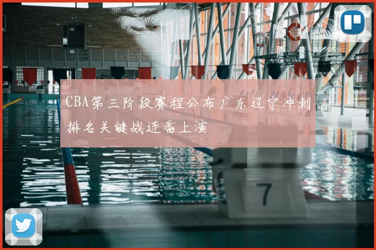 CBA第三阶段赛程公布广东辽宁冲刺排名关键战连番上演