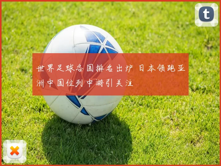 世界足球各国排名出炉 日本领跑亚洲中国位列中游引关注