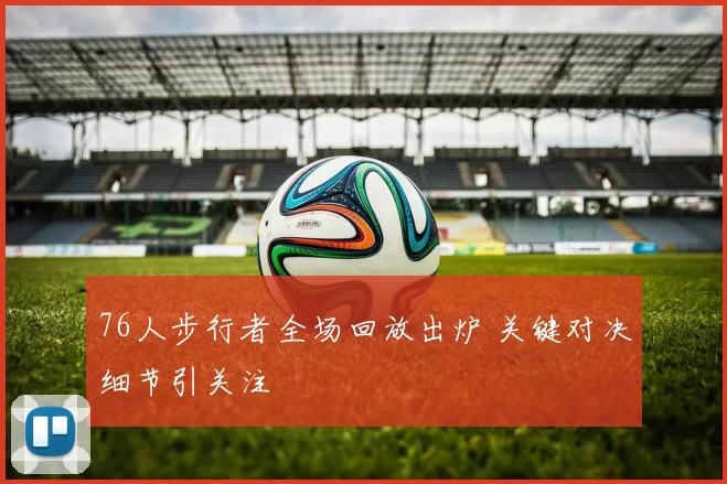 76人步行者全场回放出炉 关键对决细节引关注