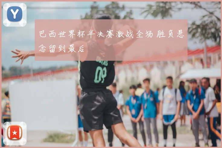 巴西世界杯半决赛激战全场 胜负悬念留到最后