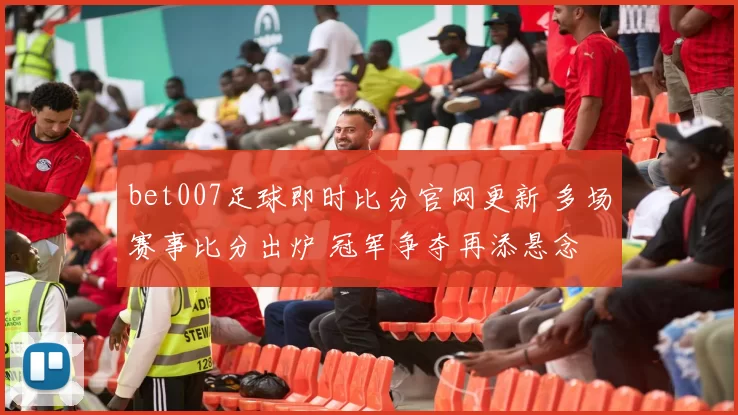 bet007足球即时比分官网更新 多场赛事比分出炉 冠军争夺再添悬念