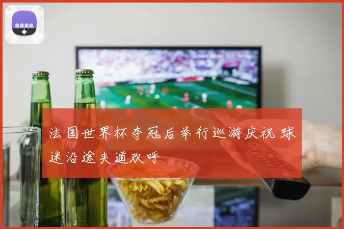 法国世界杯夺冠后举行巡游庆祝 球迷沿途夹道欢呼