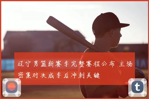 辽宁男篮新赛季完整赛程公布 主场密集对决成季后冲刺关键