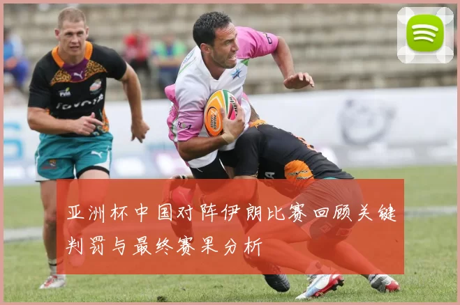 亚洲杯中国对阵伊朗比赛回顾关键判罚与最终赛果分析