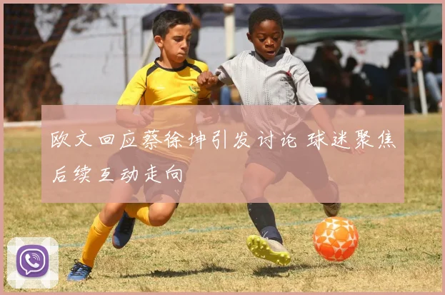 欧文回应蔡徐坤引发讨论 球迷聚焦后续互动走向