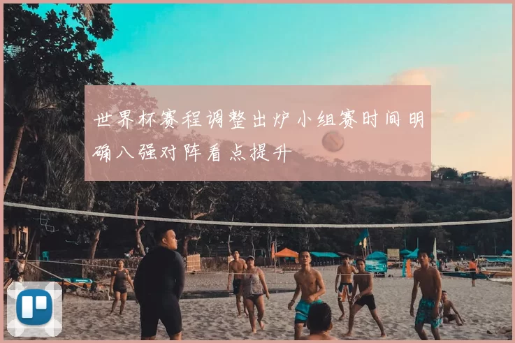 世界杯赛程调整出炉小组赛时间明确八强对阵看点提升