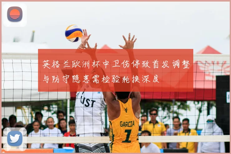 英格兰欧洲杯中卫伤停致首发调整与防守隐患需检验轮换深度