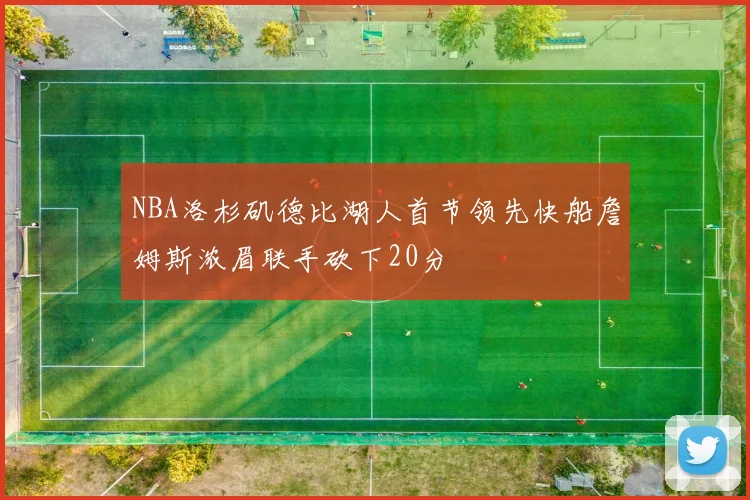 NBA洛杉矶德比湖人首节领先快船詹姆斯浓眉联手砍下20分