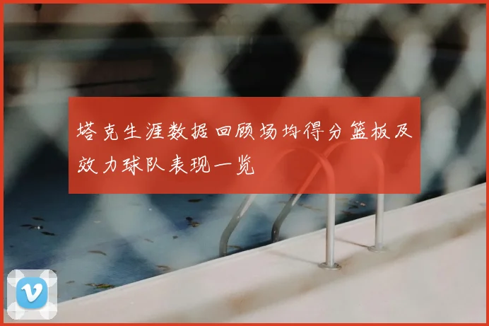 塔克生涯数据回顾场均得分篮板及效力球队表现一览