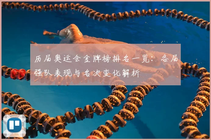 历届奥运会金牌榜排名一览:各届强队表现与名次变化解析