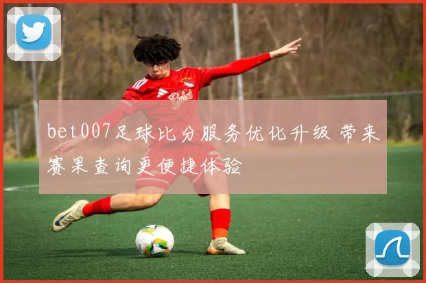 bet007足球比分服务优化升级 带来赛果查询更便捷体验