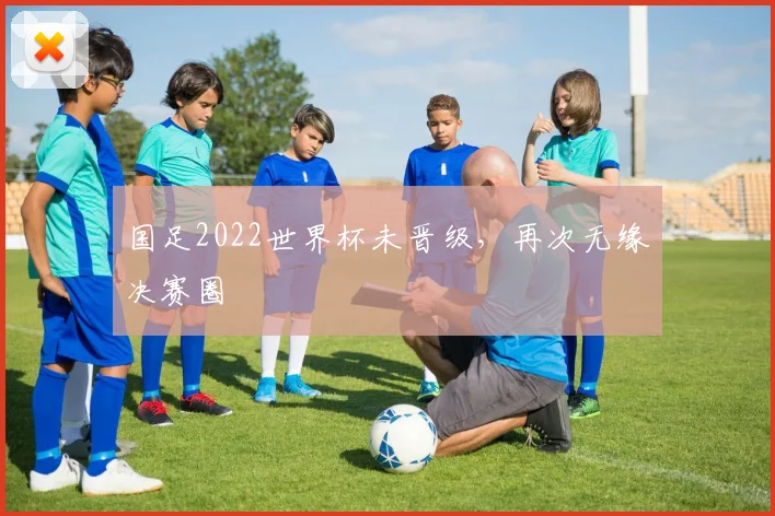国足2022世界杯未晋级,再次无缘决赛圈