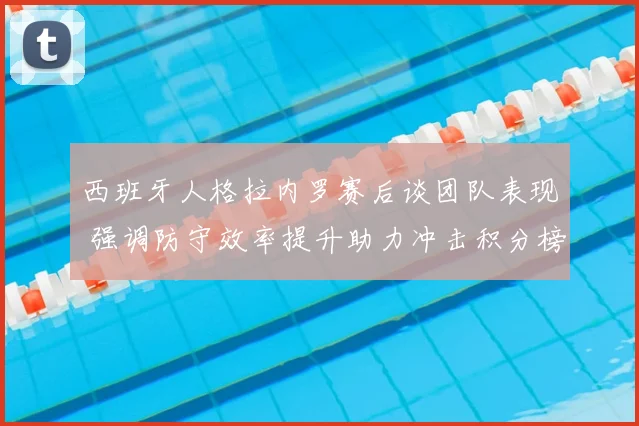 西班牙人格拉内罗赛后谈团队表现 强调防守效率提升助力冲击积分榜