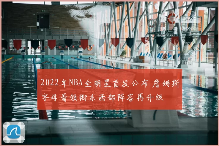 2022年NBA全明星首发公布 詹姆斯字母哥领衔东西部阵容再升级