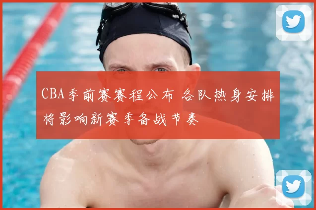 CBA季前赛赛程公布 各队热身安排将影响新赛季备战节奏