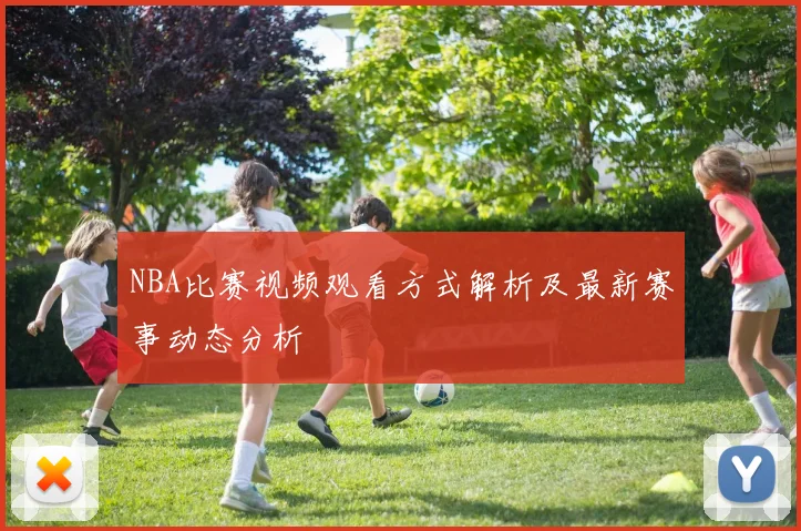 NBA比赛视频观看方式解析及最新赛事动态分析