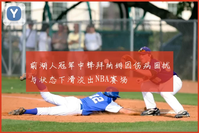 前湖人冠军中锋拜纳姆因伤病困扰与状态下滑淡出NBA赛场