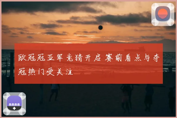 欧冠冠亚军竞猜开启 赛前看点与夺冠热门受关注