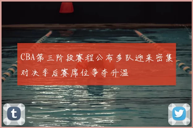 CBA第三阶段赛程公布多队迎来密集对决季后赛席位争夺升温