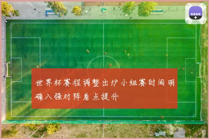 世界杯赛程调整出炉小组赛时间明确八强对阵看点提升
