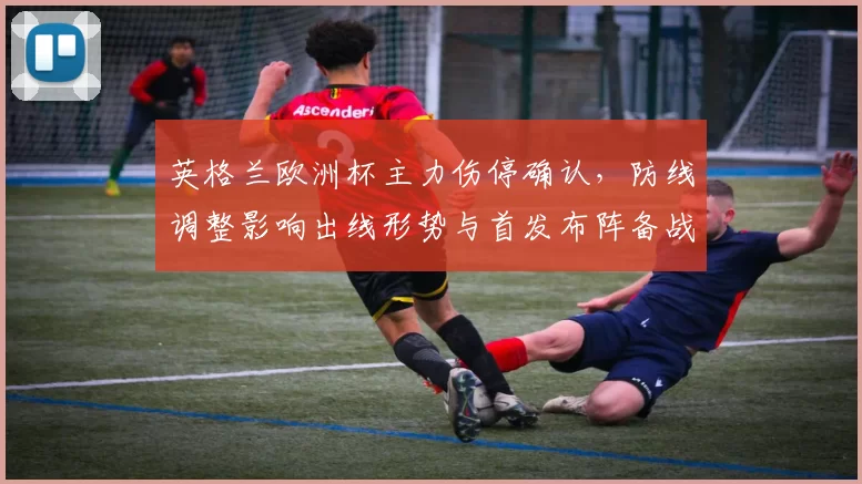 英格兰欧洲杯主力伤停确认，防线调整影响出线形势与首发布阵备战