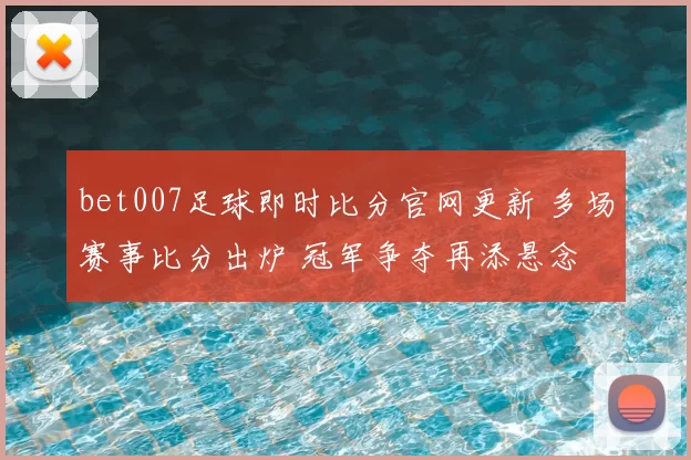 bet007足球即时比分官网更新 多场赛事比分出炉 冠军争夺再添悬念