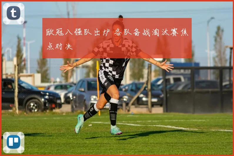 欧冠八强队出炉 各队备战淘汰赛焦点对决