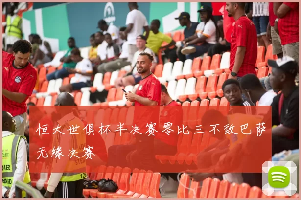 恒大世俱杯半决赛零比三不敌巴萨无缘决赛