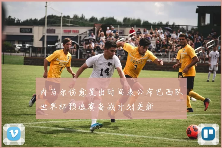 内马尔伤愈复出时间表公布巴西队世界杯预选赛备战计划更新