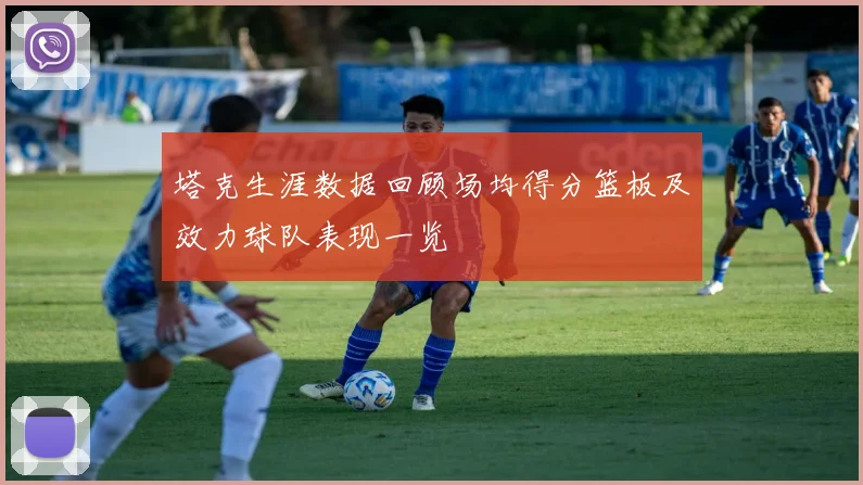塔克生涯数据回顾场均得分篮板及效力球队表现一览