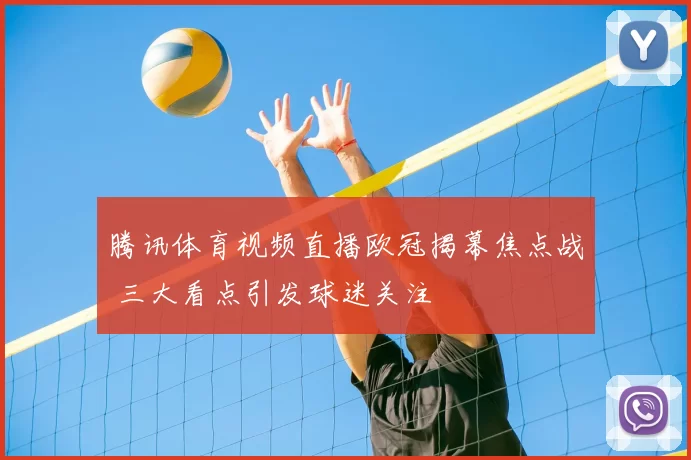 腾讯体育视频直播欧冠揭幕焦点战 三大看点引发球迷关注